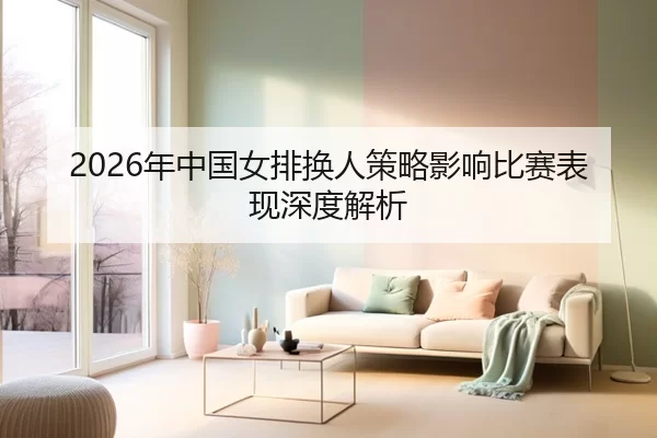 2026年中国女排换人策略影响比赛表现深度解析（HTH SPORTS）