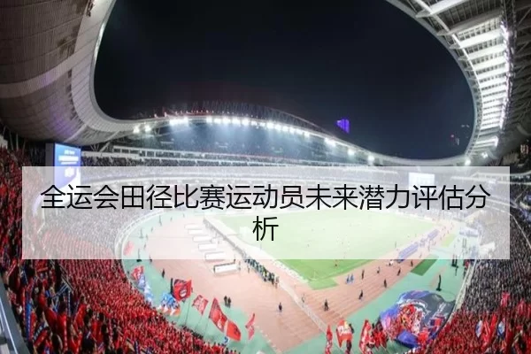 全运会田径比赛运动员未来潜力评估分析 | HTH SPORTS